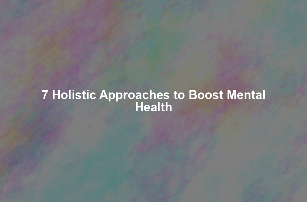 7 Holistic Approaches to Boost Mental Health