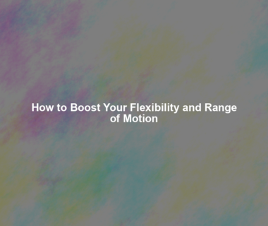 How to Boost Your Flexibility and Range of Motion