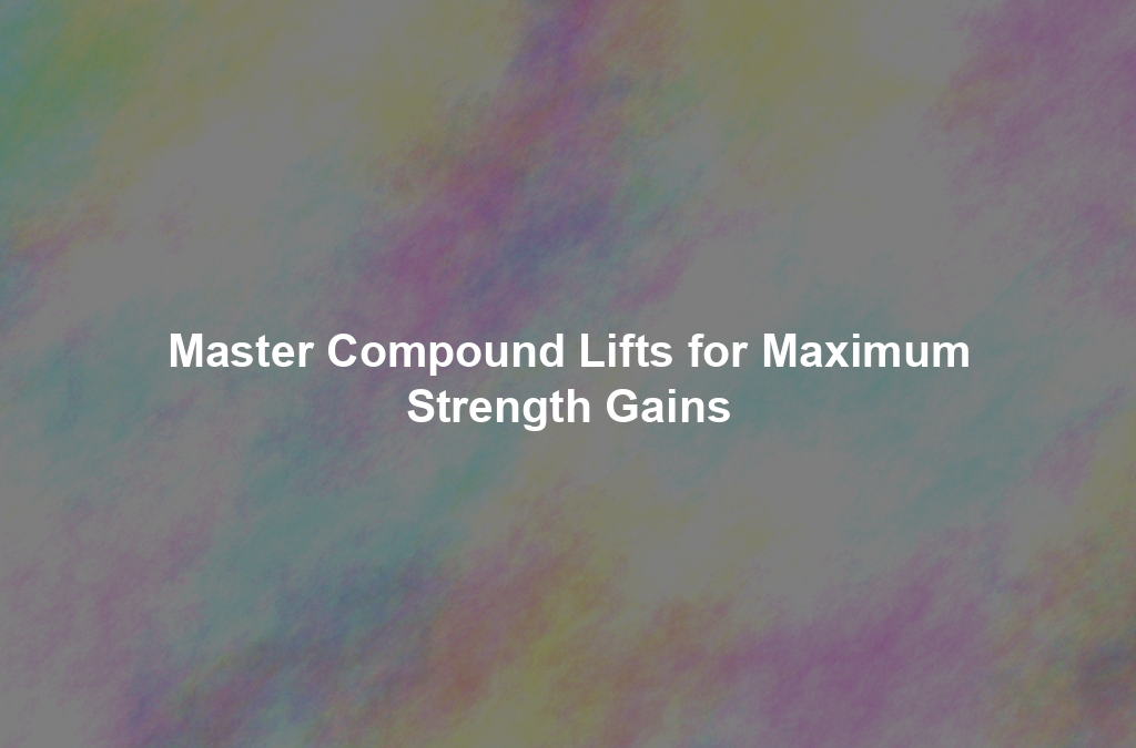 Master Compound Lifts for Maximum Strength Gains