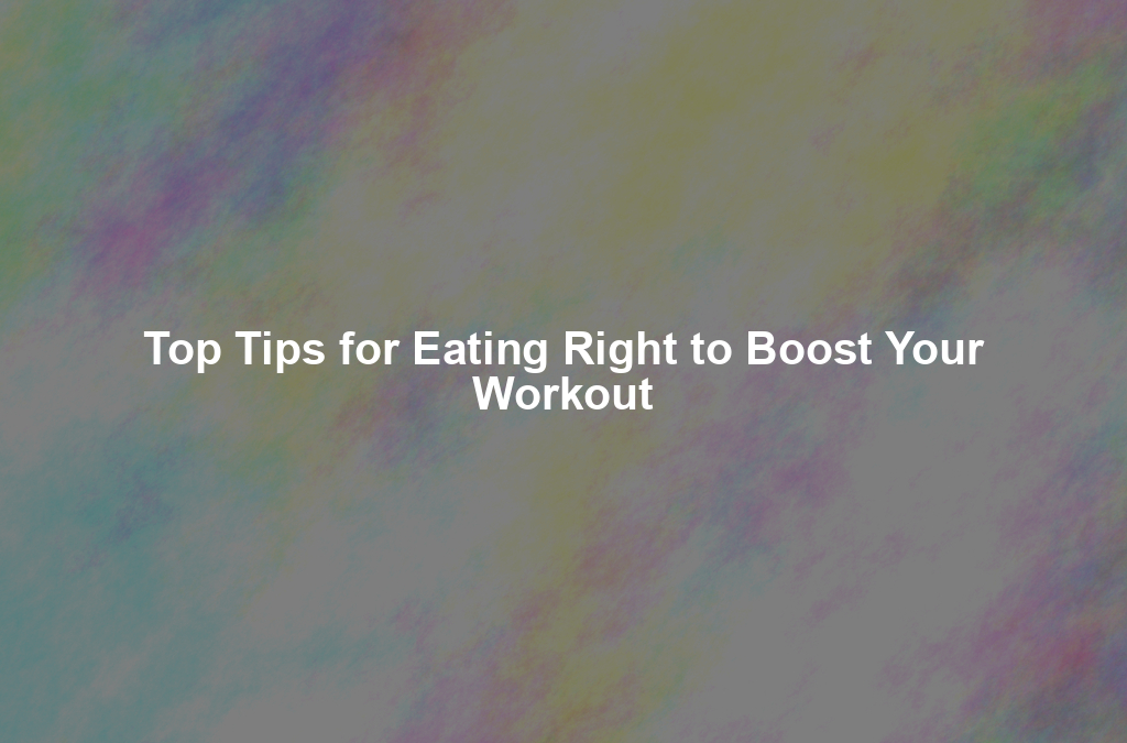 Top Tips for Eating Right to Boost Your Workout