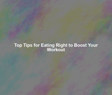 Top Tips for Eating Right to Boost Your Workout