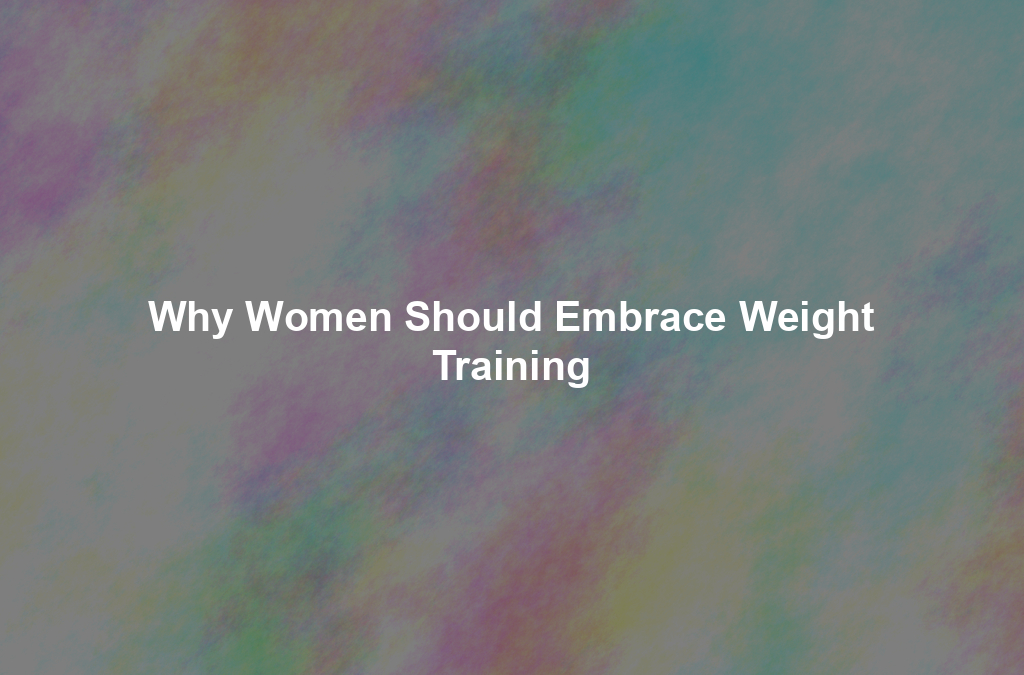 Why Women Should Embrace Weight Training