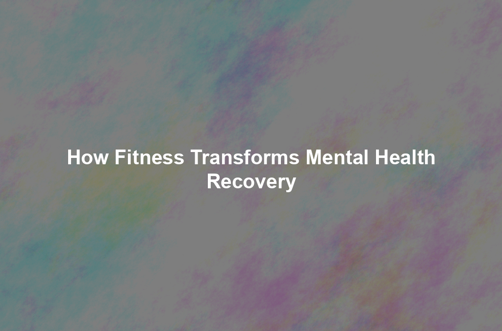 How Fitness Transforms Mental Health Recovery