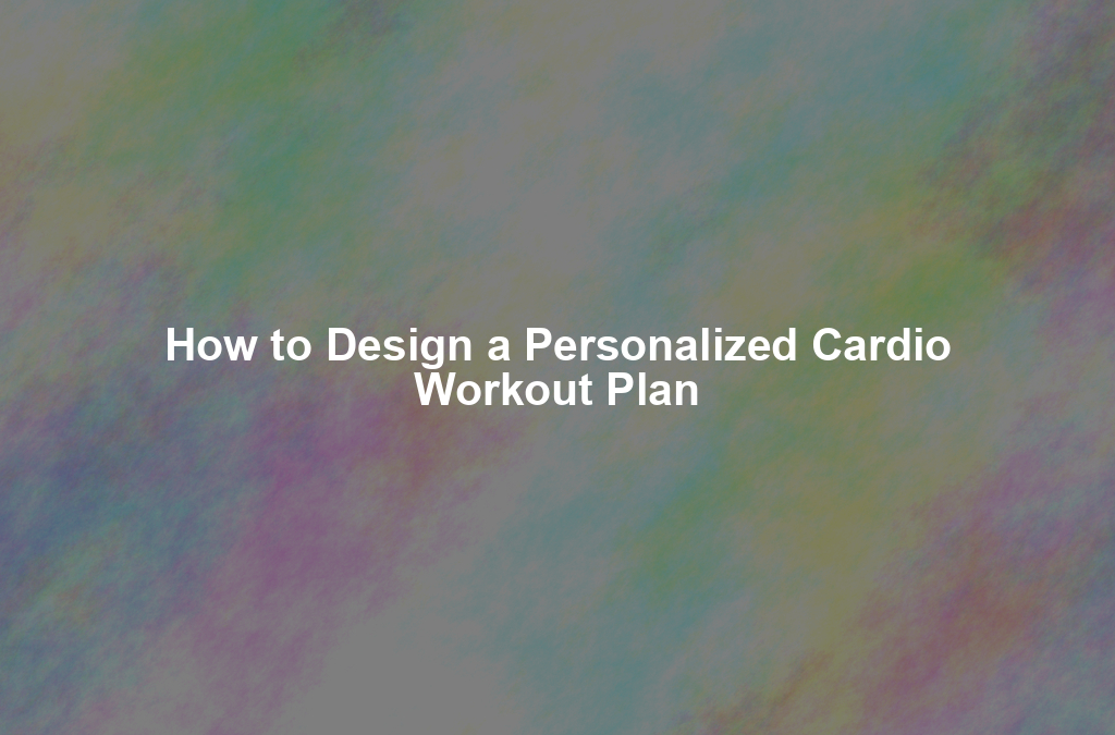 How to Design a Personalized Cardio Workout Plan