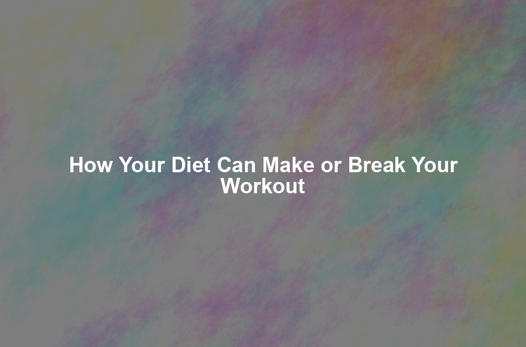 How Your Diet Can Make or Break Your Workout