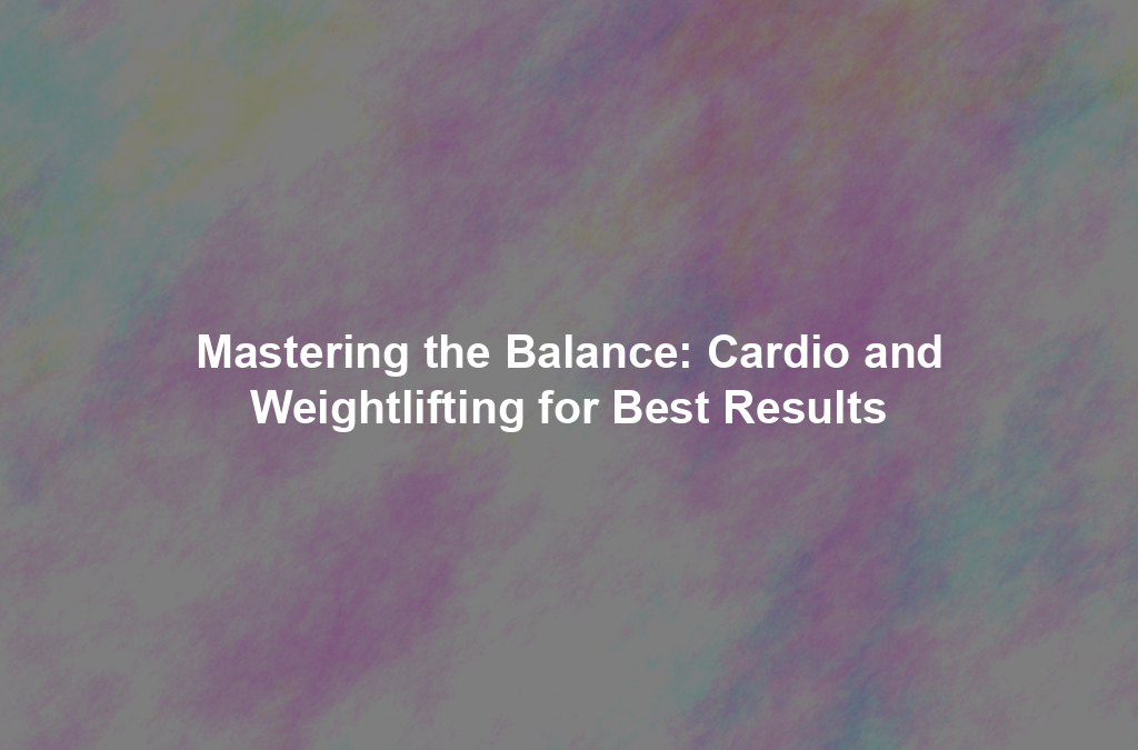 Mastering the Balance: Cardio and Weightlifting for Best Results