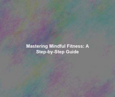 Mastering Mindful Fitness: A Step-by-Step Guide