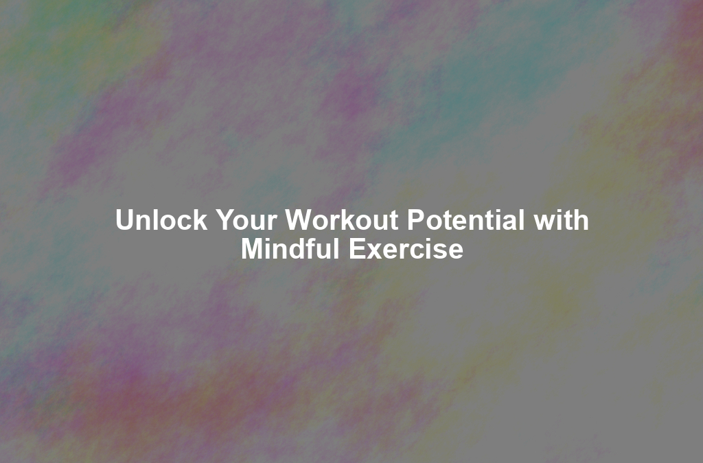 Unlock Your Workout Potential with Mindful Exercise