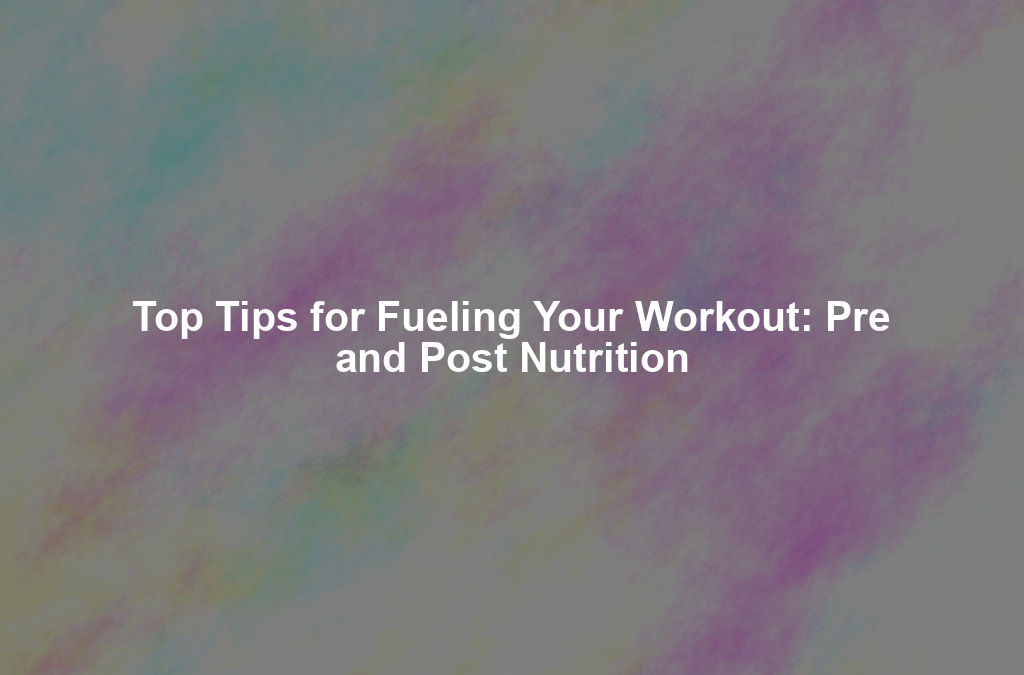 Top Tips for Fueling Your Workout: Pre and Post Nutrition