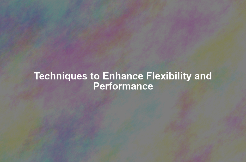 Techniques to Enhance Flexibility and Performance