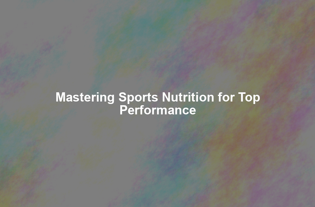 Mastering Sports Nutrition for Top Performance