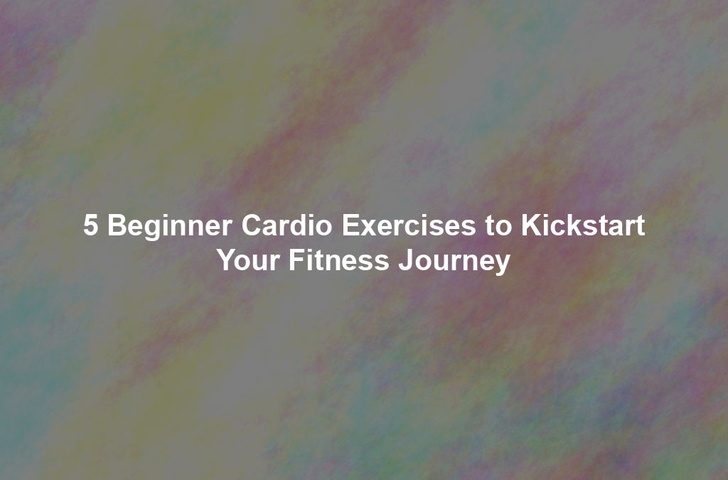 5 Beginner Cardio Exercises to Kickstart Your Fitness Journey