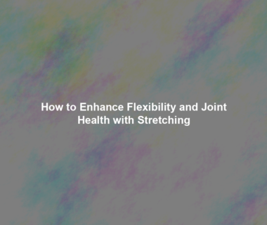 How to Enhance Flexibility and Joint Health with Stretching