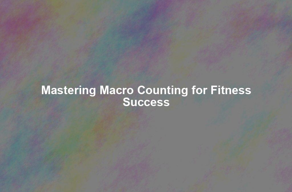 Mastering Macro Counting for Fitness Success