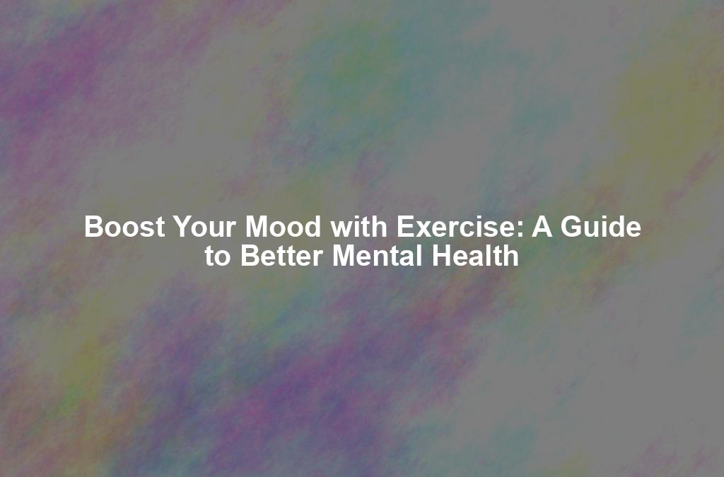 Boost Your Mood with Exercise: A Guide to Better Mental Health