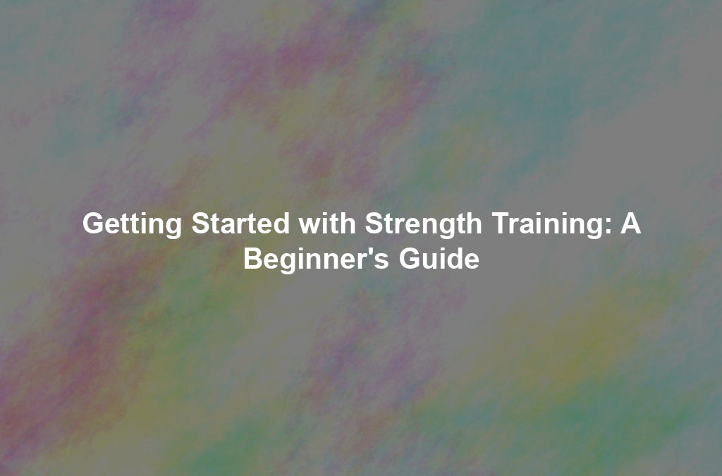 Getting Started with Strength Training: A Beginner's Guide