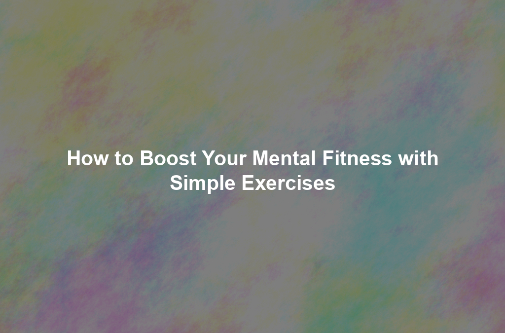 How to Boost Your Mental Fitness with Simple Exercises