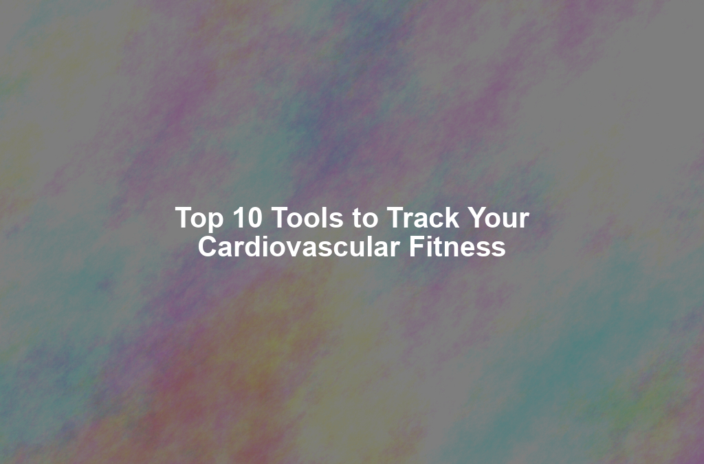 Top 10 Tools to Track Your Cardiovascular Fitness